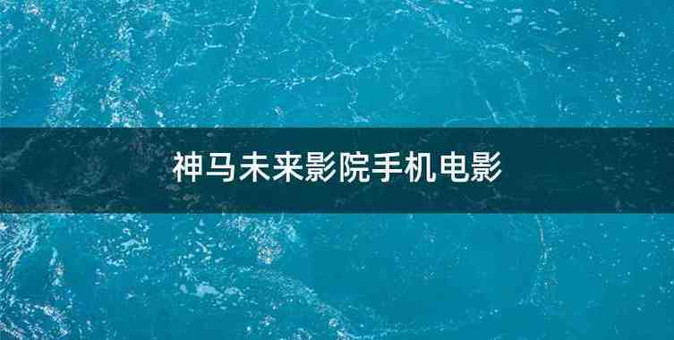 神马手机视频未来影院：2025最新免费追剧神器，高清无广告流畅观影体验